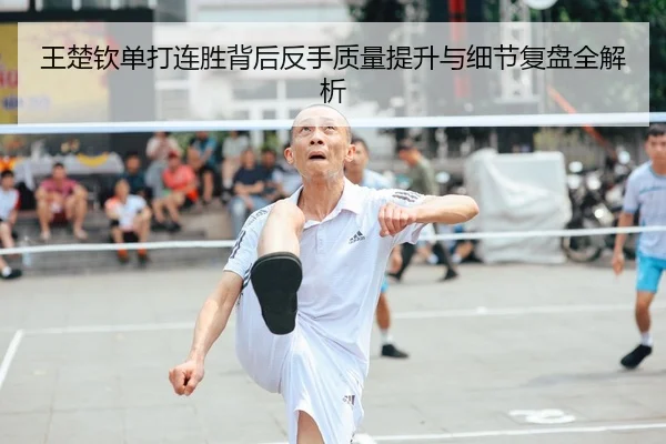 王楚钦单打连胜背后反手质量提升与细节复盘全解析