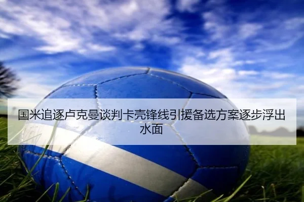 国米追逐卢克曼谈判卡壳锋线引援备选方案逐步浮出水面