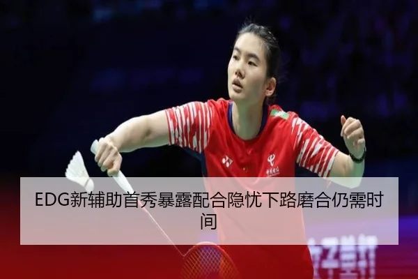 EDG新辅助首秀暴露配合隐忧下路磨合仍需时间