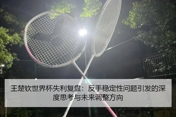王楚钦世界杯失利复盘：反手稳定性问题引发的深度思考与未来调整方向
