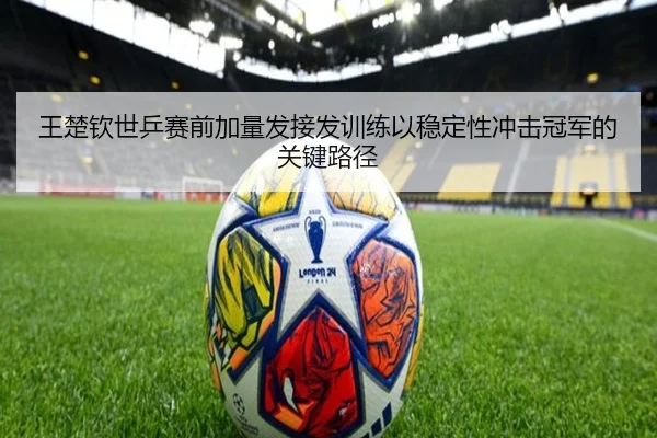 王楚钦世乒赛前加量发接发训练以稳定性冲击冠军的关键路径