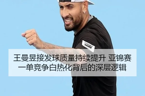 王曼昱接发球质量持续提升 亚锦赛一单竞争白热化背后的深层逻辑