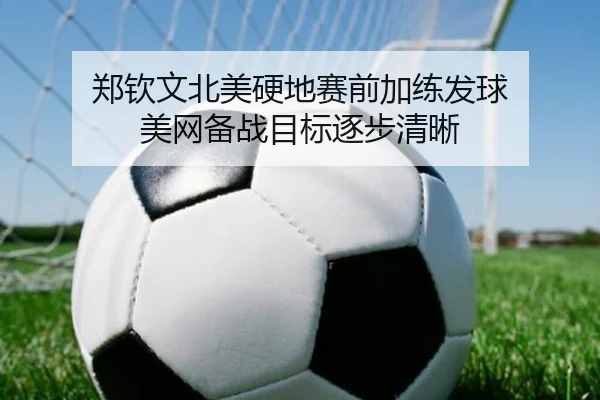 郑钦文北美硬地赛前加练发球 美网备战目标逐步清晰