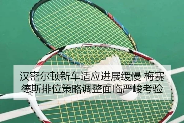 汉密尔顿新车适应进展缓慢 梅赛德斯排位策略调整面临严峻考验