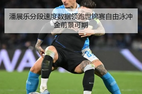 潘展乐分段速度数据领跑世锦赛自由泳冲金前景可期