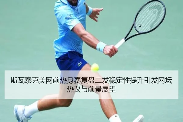 斯瓦泰克美网前热身赛复盘二发稳定性提升引发网坛热议与前景展望