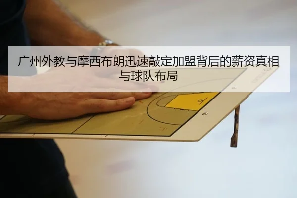 广州外教与摩西布朗迅速敲定加盟背后的薪资真相与球队布局